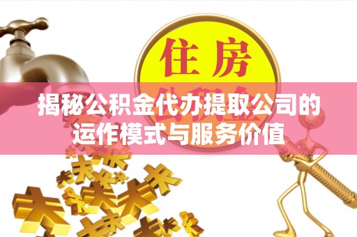 弓长岭揭秘公积金代办提取公司的运作模式与服务价值