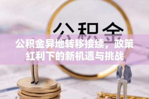 弓长岭公积金异地转移接续，政策红利下的新机遇与挑战