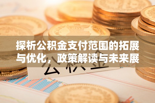 弓长岭探析公积金支付范围的拓展与优化，政策解读与未来展望
