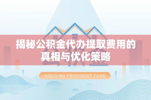 弓长岭揭秘公积金代办提取费用的真相与优化策略