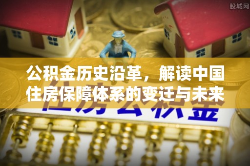 弓长岭公积金历史沿革，解读中国住房保障体系的变迁与未来