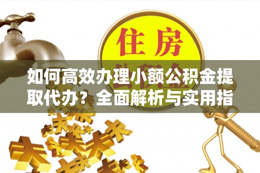 弓长岭如何高效办理小额公积金提取代办？全面解析与实用指南