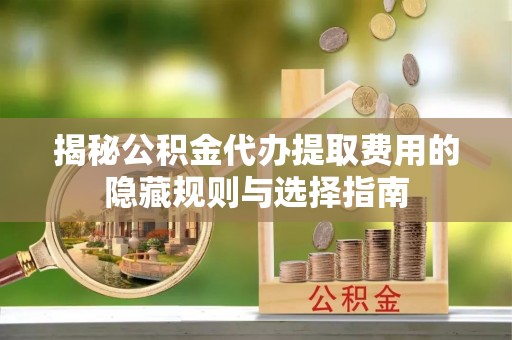 弓长岭揭秘公积金代办提取费用的隐藏规则与选择指南