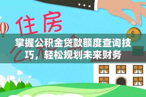 弓长岭掌握公积金贷款额度查询技巧，轻松规划未来财务