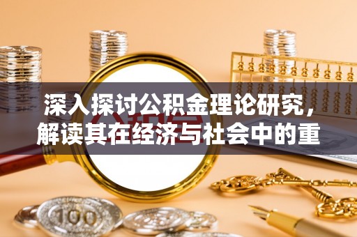 弓长岭深入探讨公积金理论研究，解读其在经济与社会中的重要角色