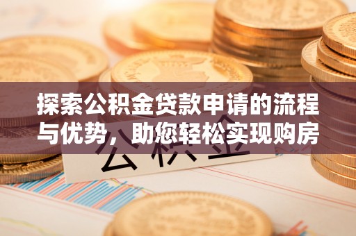 弓长岭探索公积金贷款申请的流程与优势，助您轻松实现购房梦想