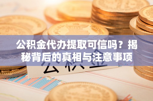 弓长岭公积金代办提取可信吗？揭秘背后的真相与注意事项