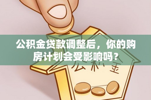 弓长岭公积金贷款调整后，你的购房计划会受影响吗？