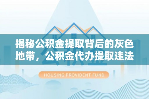 弓长岭揭秘公积金提取背后的灰色地带，公积金代办提取违法不？