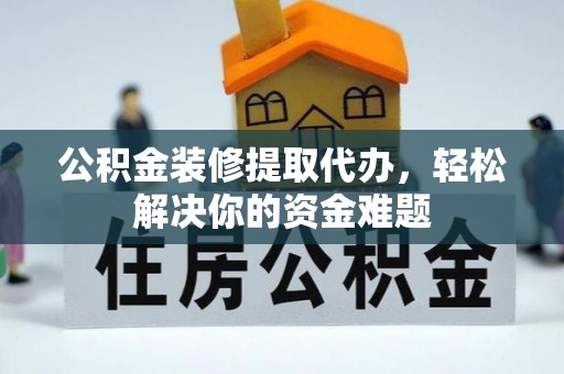 弓长岭公积金装修提取代办，轻松解决你的资金难题