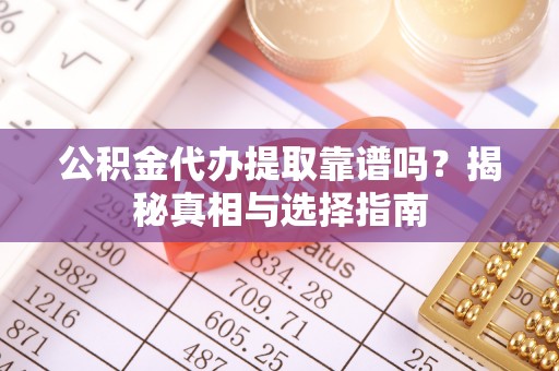 弓长岭公积金代办提取靠谱吗？揭秘真相与选择指南