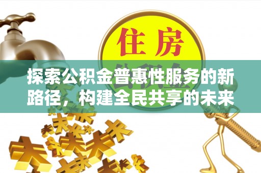 弓长岭探索公积金普惠性服务的新路径，构建全民共享的未来