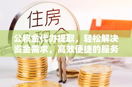 弓长岭公积金代办提取，轻松解决资金需求，高效便捷的服务选择