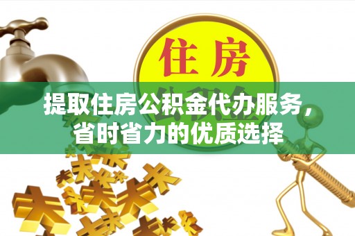 弓长岭提取住房公积金代办服务，省时省力的优质选择