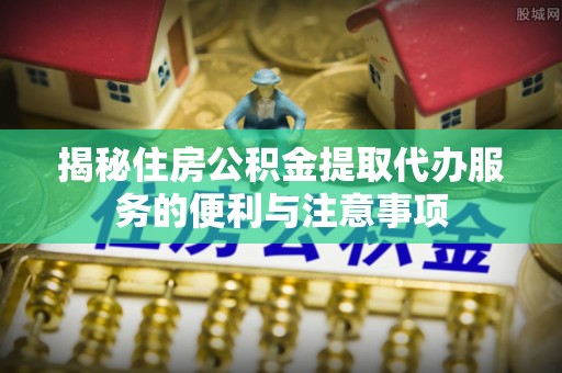 弓长岭揭秘住房公积金提取代办服务的便利与注意事项
