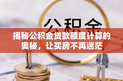 弓长岭揭秘公积金贷款额度计算的奥秘，让买房不再迷茫