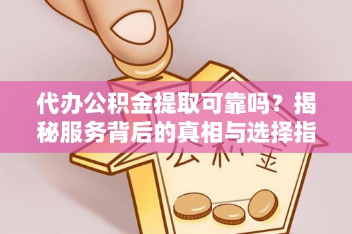 弓长岭代办公积金提取可靠吗？揭秘服务背后的真相与选择指南
