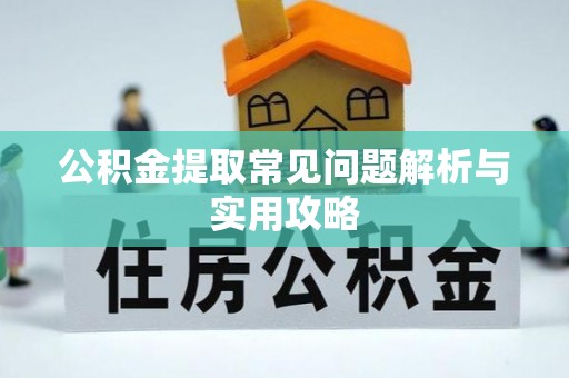 弓长岭公积金提取常见问题解析与实用攻略