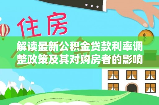 弓长岭解读最新公积金贷款利率调整政策及其对购房者的影响