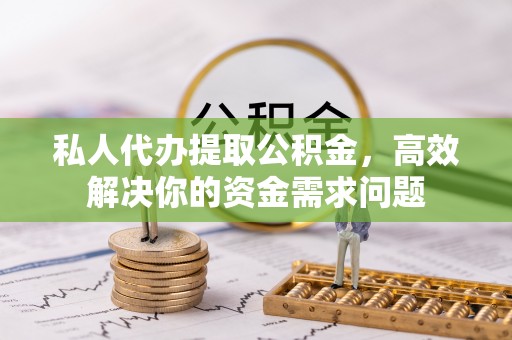 弓长岭私人代办提取公积金，高效解决你的资金需求问题