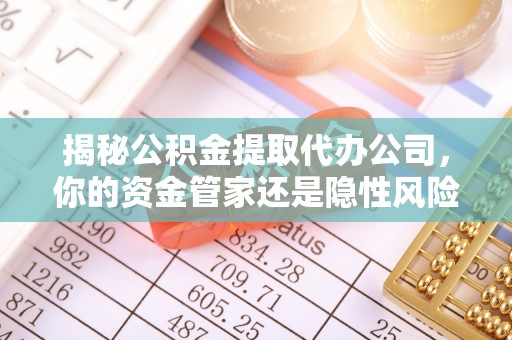 弓长岭揭秘公积金提取代办公司，你的资金管家还是隐性风险？