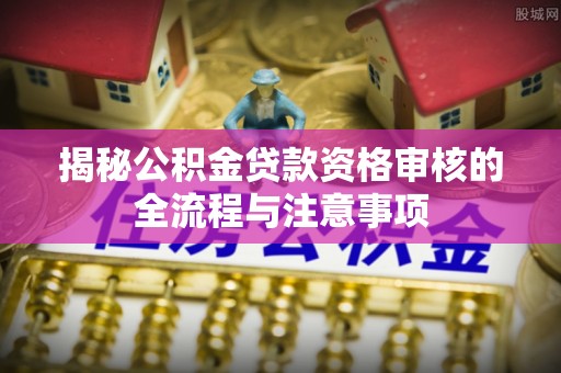 弓长岭揭秘公积金贷款资格审核的全流程与注意事项