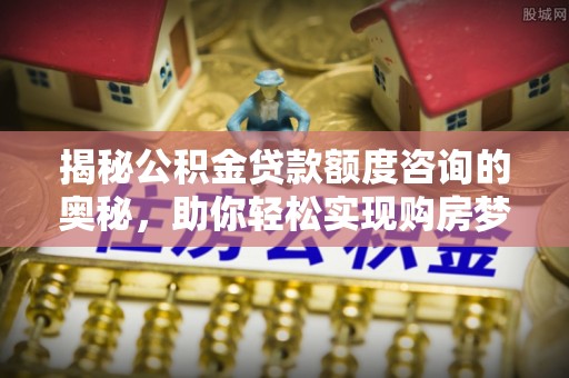 弓长岭揭秘公积金贷款额度咨询的奥秘，助你轻松实现购房梦想