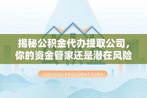 弓长岭揭秘公积金代办提取公司，你的资金管家还是潜在风险？