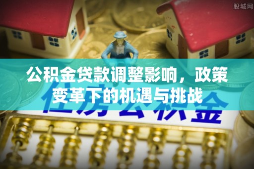 弓长岭公积金贷款调整影响，政策变革下的机遇与挑战