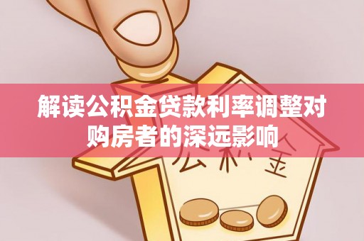 弓长岭解读公积金贷款利率调整对购房者的深远影响