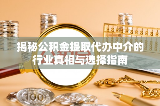 弓长岭揭秘公积金提取代办中介的行业真相与选择指南
