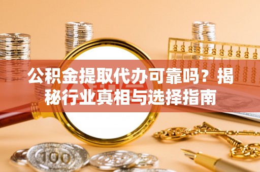 弓长岭公积金提取代办可靠吗？揭秘行业真相与选择指南