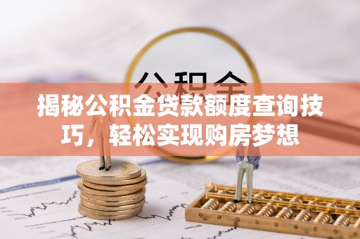 弓长岭揭秘公积金贷款额度查询技巧，轻松实现购房梦想