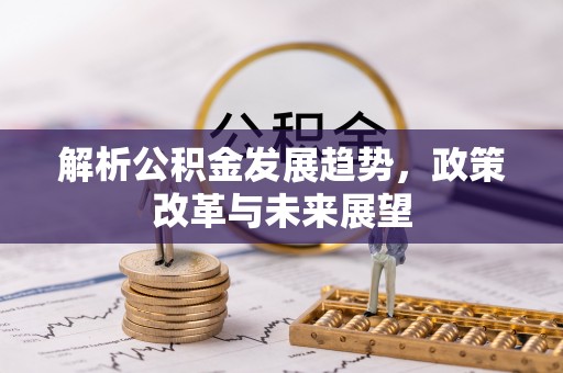 弓长岭解析公积金发展趋势，政策改革与未来展望