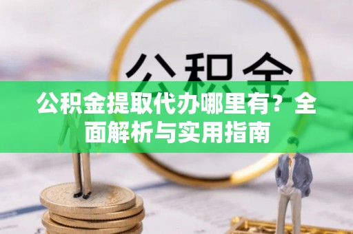 弓长岭公积金提取代办哪里有？全面解析与实用指南