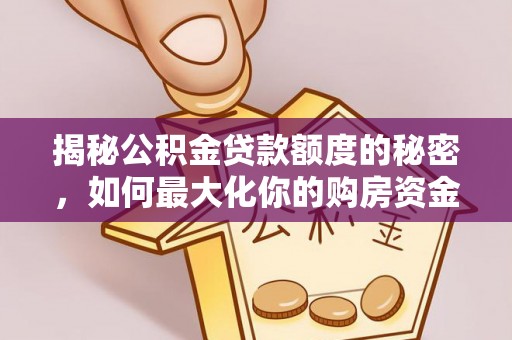 弓长岭揭秘公积金贷款额度的秘密，如何最大化你的购房资金？