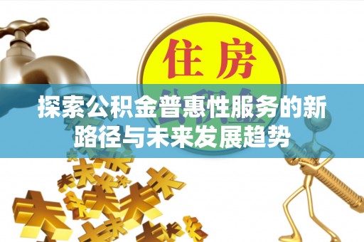 弓长岭探索公积金普惠性服务的新路径与未来发展趋势