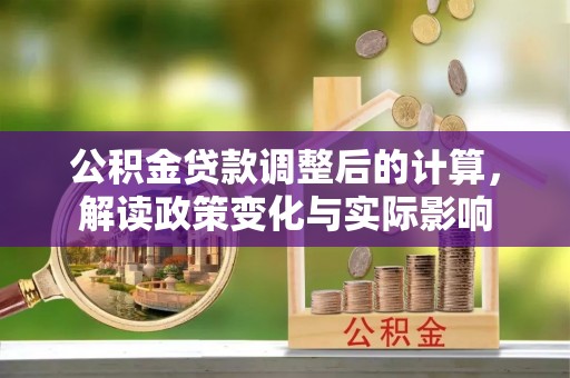 弓长岭公积金贷款调整后的计算，解读政策变化与实际影响
