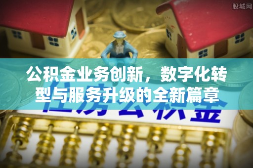 弓长岭公积金业务创新，数字化转型与服务升级的全新篇章