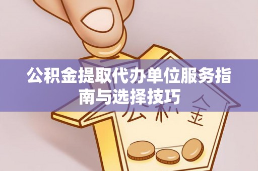 弓长岭公积金提取代办单位服务指南与选择技巧