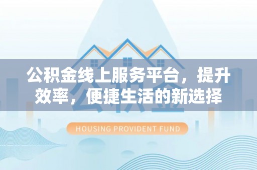 弓长岭公积金线上服务平台，提升效率，便捷生活的新选择