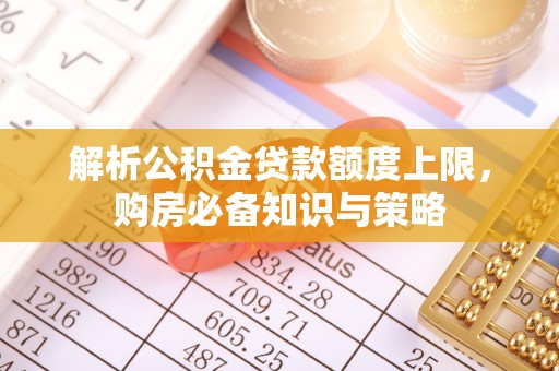 弓长岭解析公积金贷款额度上限，购房必备知识与策略