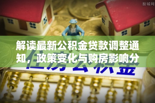 弓长岭解读最新公积金贷款调整通知，政策变化与购房影响分析