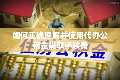 弓长岭如何正确理解并使用代办公积金提取手续费