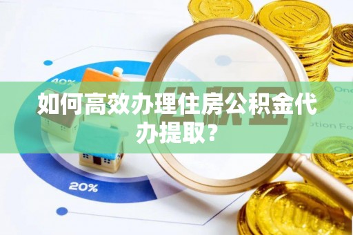 弓长岭如何高效办理住房公积金代办提取？