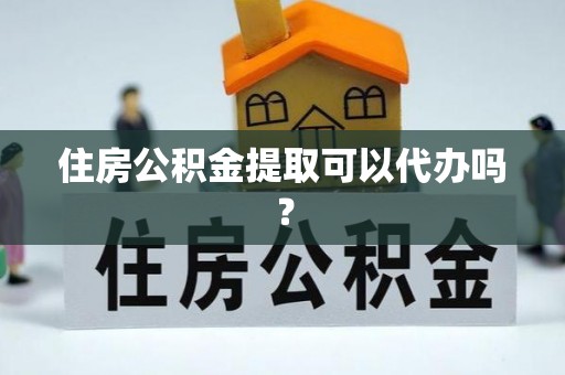 弓长岭住房公积金提取可以代办吗？