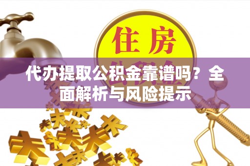 弓长岭代办提取公积金靠谱吗？全面解析与风险提示